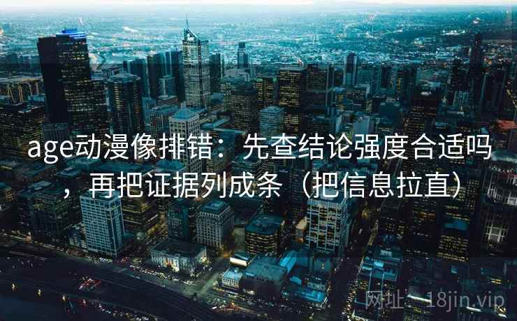 age动漫像排错：先查结论强度合适吗，再把证据列成条（把信息拉直）