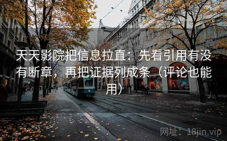 天天影院把信息拉直：先看引用有没有断章，再把证据列成条（评论也能用）