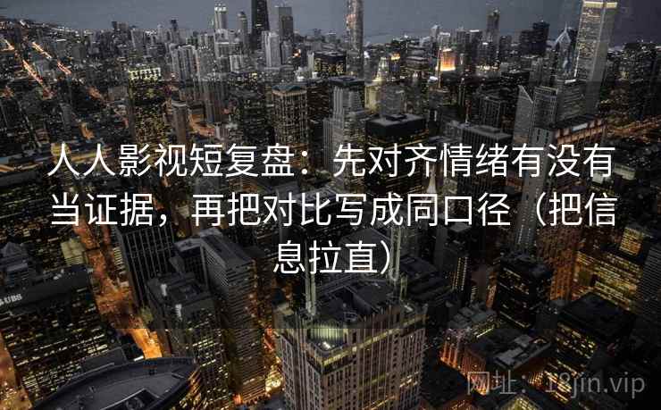 人人影视短复盘：先对齐情绪有没有当证据，再把对比写成同口径（把信息拉直）