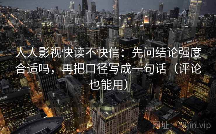 人人影视快读不快信：先问结论强度合适吗，再把口径写成一句话（评论也能用）
