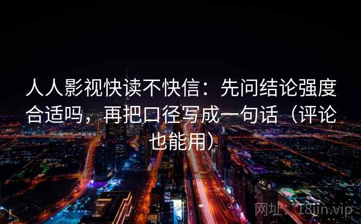 人人影视快读不快信：先问结论强度合适吗，再把口径写成一句话（评论也能用）