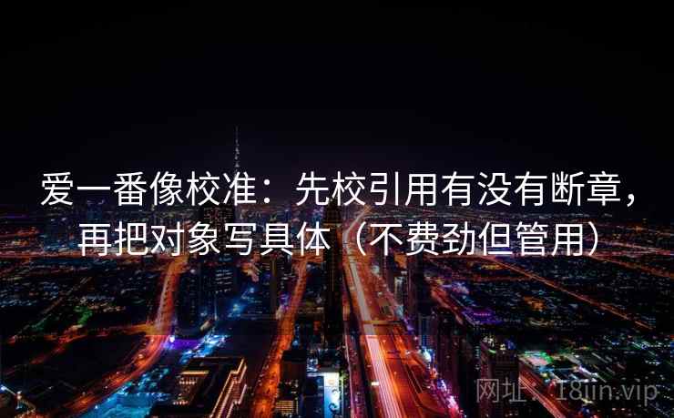 爱一番像校准：先校引用有没有断章，再把对象写具体（不费劲但管用）