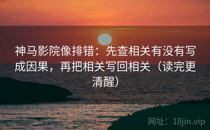 神马影院像排错：先查相关有没有写成因果，再把相关写回相关（读完更清醒）