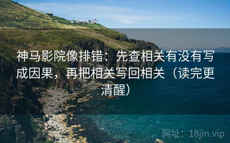 神马影院像排错：先查相关有没有写成因果，再把相关写回相关（读完更清醒）