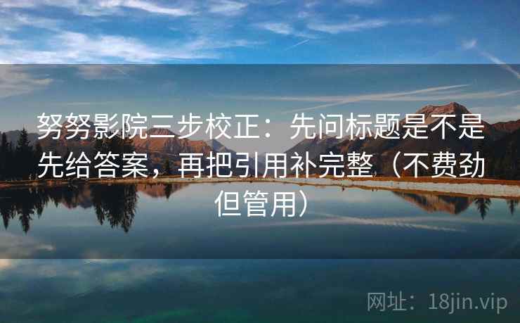 努努影院三步校正：先问标题是不是先给答案，再把引用补完整（不费劲但管用）