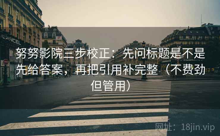 努努影院三步校正：先问标题是不是先给答案，再把引用补完整（不费劲但管用）
