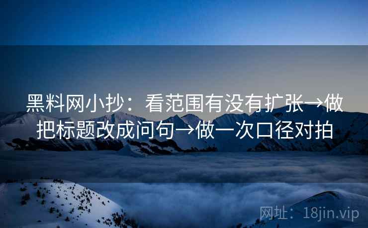 黑料网小抄：看范围有没有扩张→做把标题改成问句→做一次口径对拍
