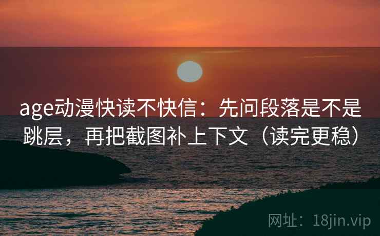 age动漫快读不快信：先问段落是不是跳层，再把截图补上下文（读完更稳）