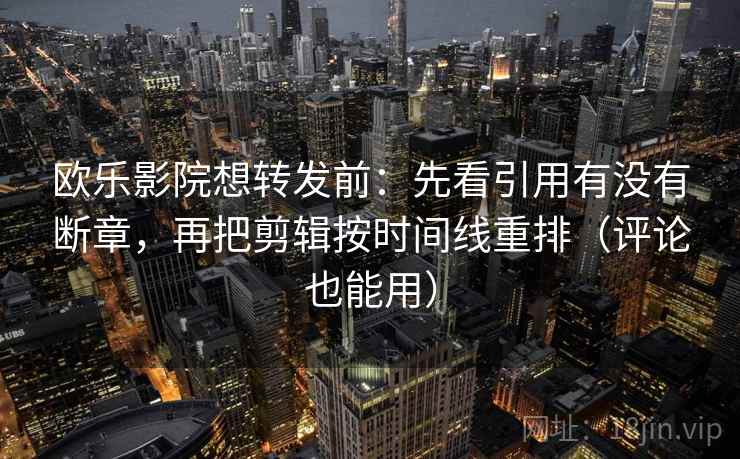 欧乐影院想转发前：先看引用有没有断章，再把剪辑按时间线重排（评论也能用）