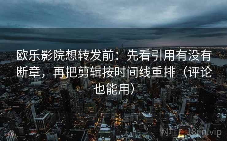 欧乐影院想转发前：先看引用有没有断章，再把剪辑按时间线重排（评论也能用）