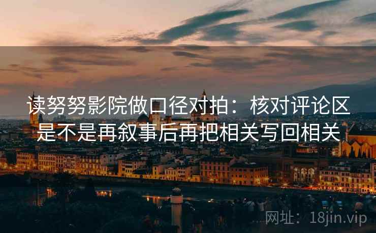读努努影院做口径对拍：核对评论区是不是再叙事后再把相关写回相关