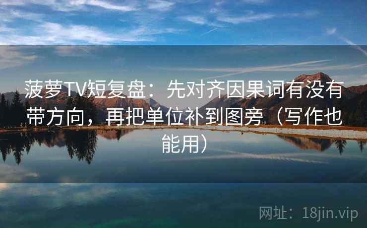 菠萝TV短复盘：先对齐因果词有没有带方向，再把单位补到图旁（写作也能用）