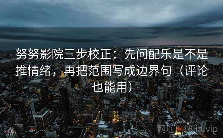 努努影院三步校正：先问配乐是不是推情绪，再把范围写成边界句（评论也能用）