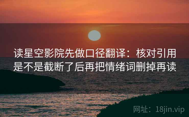 读星空影院先做口径翻译：核对引用是不是截断了后再把情绪词删掉再读