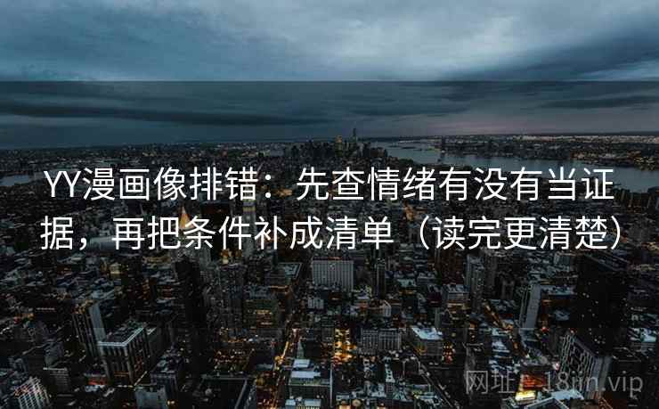 YY漫画像排错：先查情绪有没有当证据，再把条件补成清单（读完更清楚）