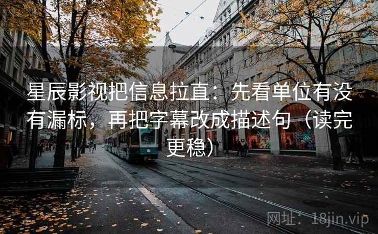 星辰影视把信息拉直：先看单位有没有漏标，再把字幕改成描述句（读完更稳）