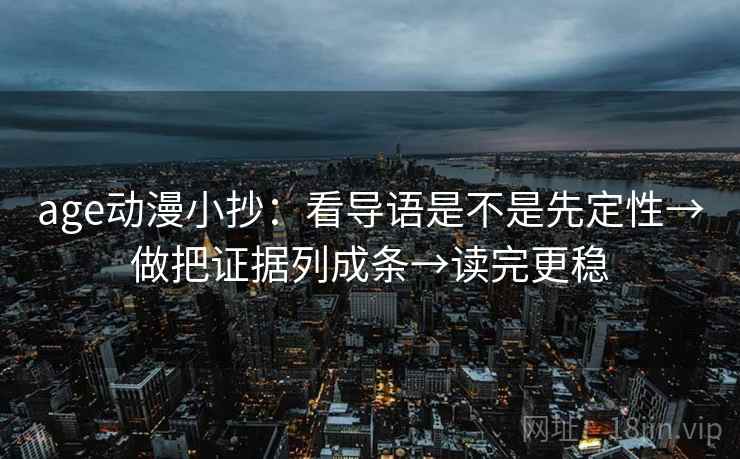 age动漫小抄：看导语是不是先定性→做把证据列成条→读完更稳