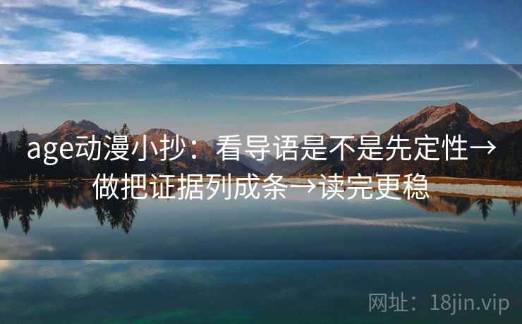 age动漫小抄：看导语是不是先定性→做把证据列成条→读完更稳