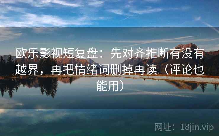 欧乐影视短复盘：先对齐推断有没有越界，再把情绪词删掉再读（评论也能用）