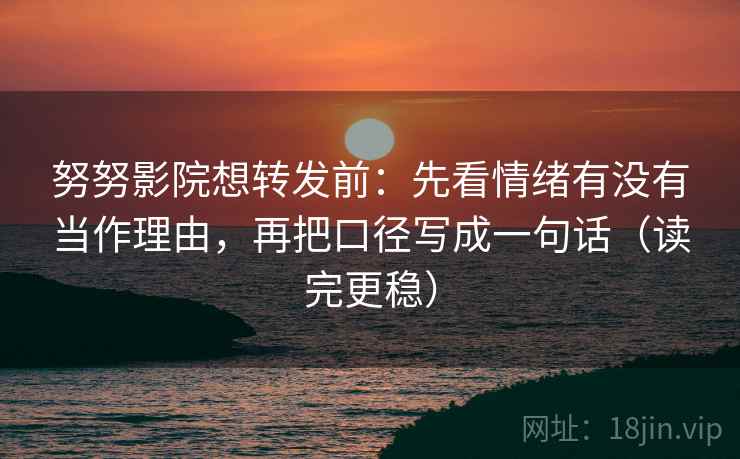 努努影院想转发前：先看情绪有没有当作理由，再把口径写成一句话（读完更稳）