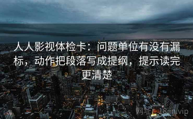 人人影视体检卡：问题单位有没有漏标，动作把段落写成提纲，提示读完更清楚