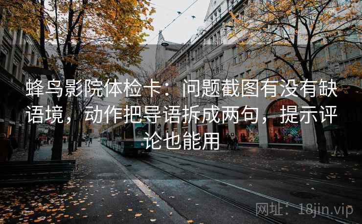 蜂鸟影院体检卡：问题截图有没有缺语境，动作把导语拆成两句，提示评论也能用