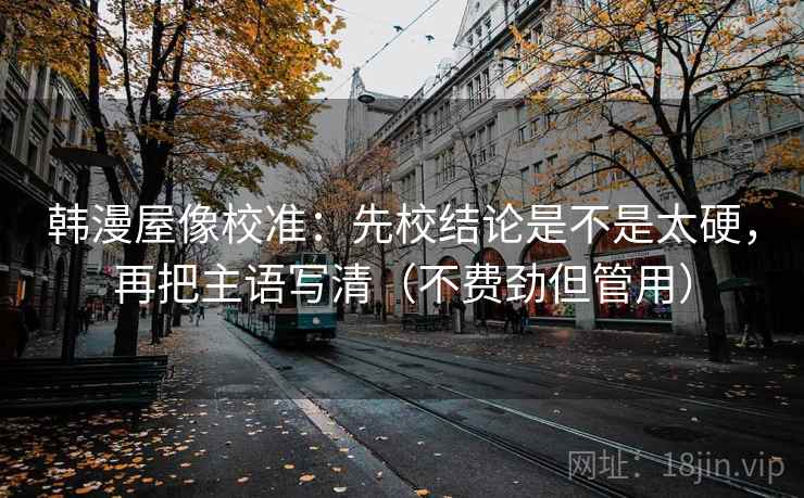 韩漫屋像校准：先校结论是不是太硬，再把主语写清（不费劲但管用）
