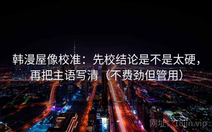 韩漫屋像校准：先校结论是不是太硬，再把主语写清（不费劲但管用）
