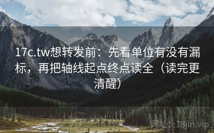 17c.tw想转发前：先看单位有没有漏标，再把轴线起点终点读全（读完更清醒）