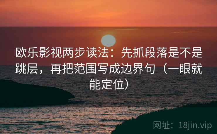 欧乐影视两步读法：先抓段落是不是跳层，再把范围写成边界句（一眼就能定位）