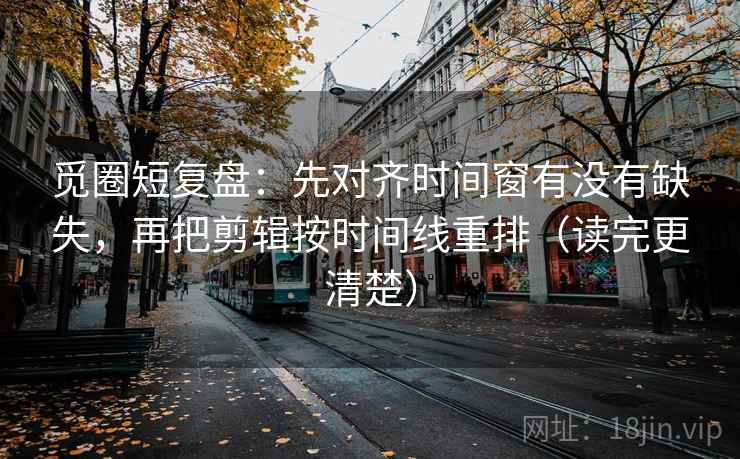 觅圈短复盘：先对齐时间窗有没有缺失，再把剪辑按时间线重排（读完更清楚）