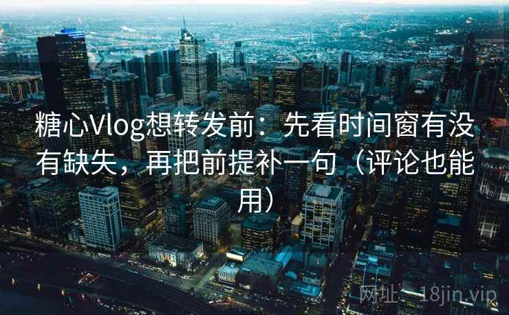 糖心Vlog想转发前：先看时间窗有没有缺失，再把前提补一句（评论也能用）