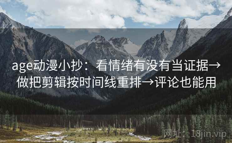 age动漫小抄：看情绪有没有当证据→做把剪辑按时间线重排→评论也能用