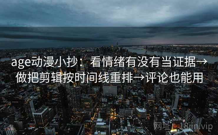age动漫小抄：看情绪有没有当证据→做把剪辑按时间线重排→评论也能用