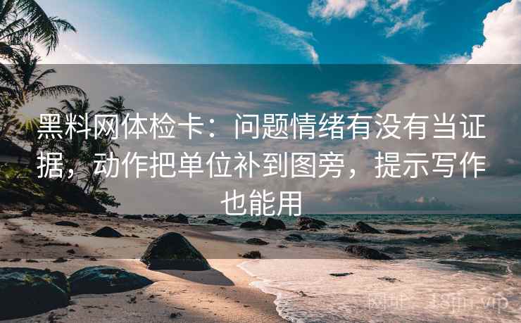 黑料网体检卡：问题情绪有没有当证据，动作把单位补到图旁，提示写作也能用