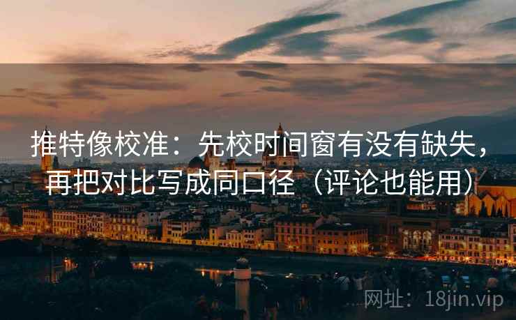 推特像校准：先校时间窗有没有缺失，再把对比写成同口径（评论也能用）