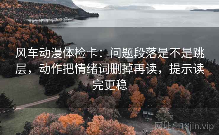 风车动漫体检卡：问题段落是不是跳层，动作把情绪词删掉再读，提示读完更稳