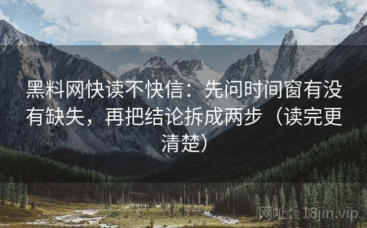 黑料网快读不快信：先问时间窗有没有缺失，再把结论拆成两步（读完更清楚）