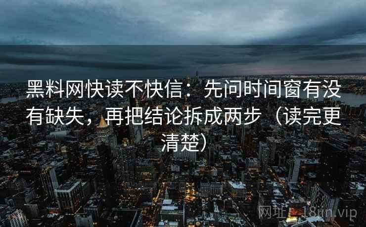 黑料网快读不快信：先问时间窗有没有缺失，再把结论拆成两步（读完更清楚）