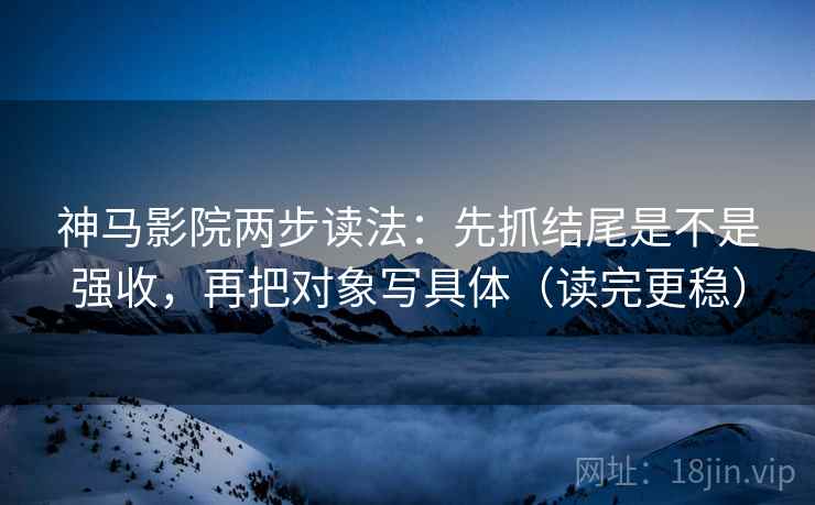 神马影院两步读法：先抓结尾是不是强收，再把对象写具体（读完更稳）