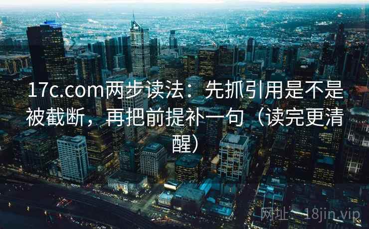 17c.com两步读法：先抓引用是不是被截断，再把前提补一句（读完更清醒）