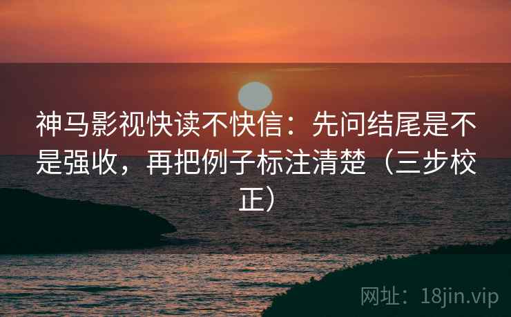 神马影视快读不快信：先问结尾是不是强收，再把例子标注清楚（三步校正）