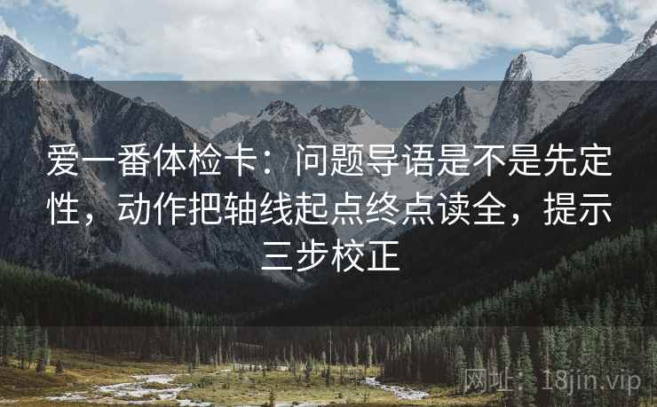 爱一番体检卡：问题导语是不是先定性，动作把轴线起点终点读全，提示三步校正