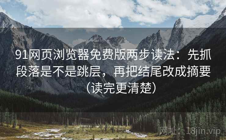 91网页浏览器免费版两步读法：先抓段落是不是跳层，再把结尾改成摘要（读完更清楚）