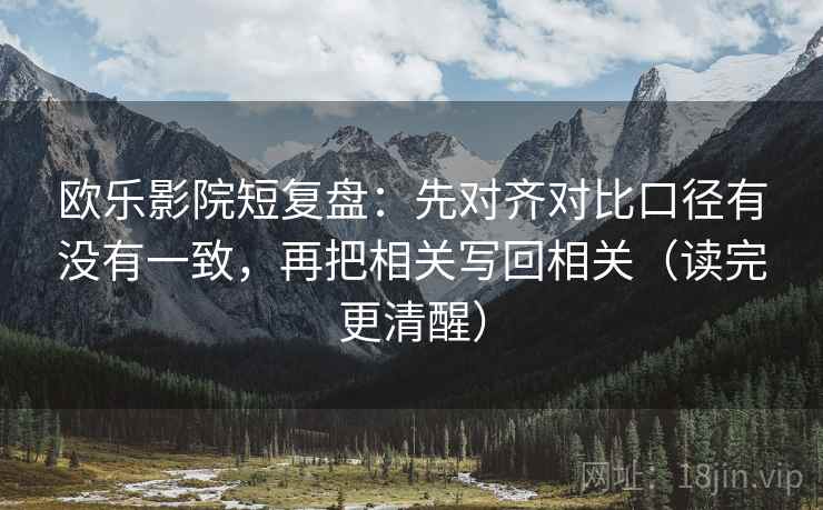 欧乐影院短复盘：先对齐对比口径有没有一致，再把相关写回相关（读完更清醒）