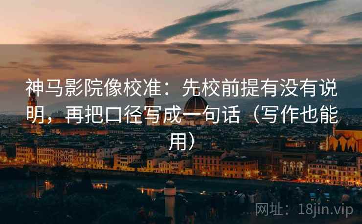 神马影院像校准：先校前提有没有说明，再把口径写成一句话（写作也能用）