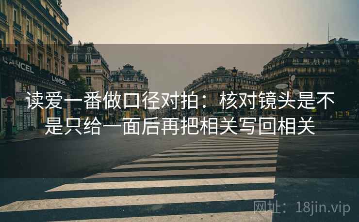 读爱一番做口径对拍：核对镜头是不是只给一面后再把相关写回相关