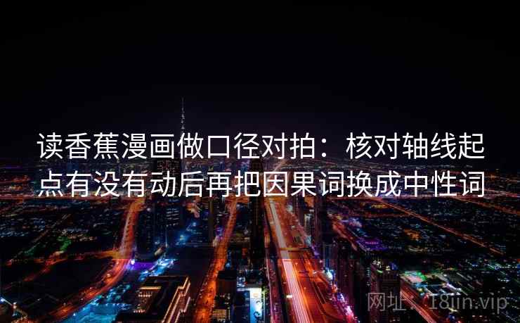 读香蕉漫画做口径对拍：核对轴线起点有没有动后再把因果词换成中性词