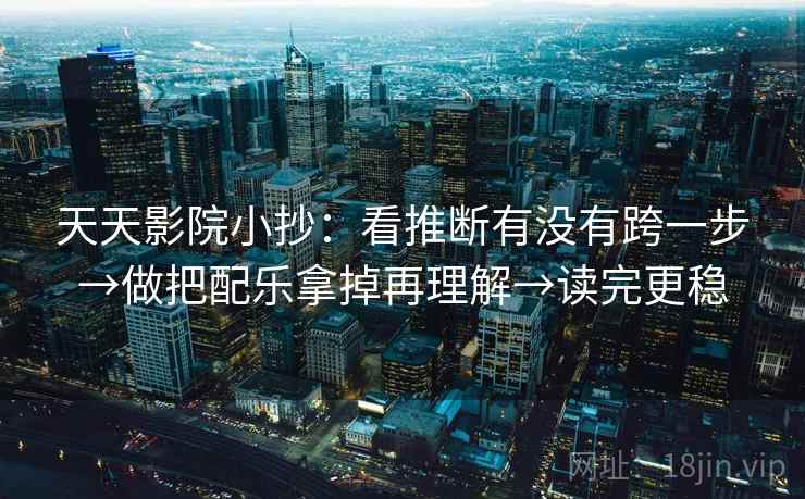 天天影院小抄：看推断有没有跨一步→做把配乐拿掉再理解→读完更稳