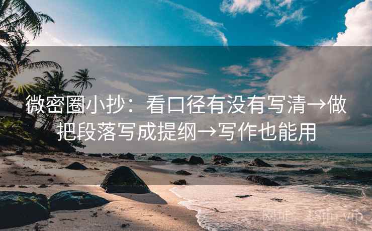 微密圈小抄：看口径有没有写清→做把段落写成提纲→写作也能用